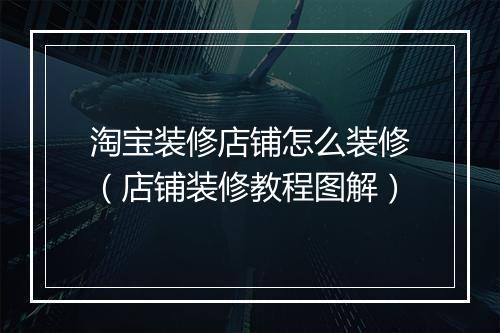 淘宝装修店铺怎么装修（店铺装修教程图解）