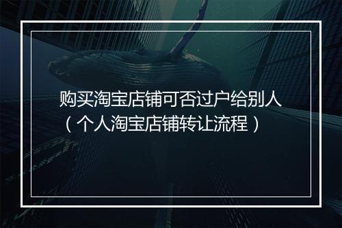 购买淘宝店铺可否过户给别人（个人淘宝店铺转让流程）