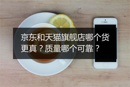 京东和天猫旗舰店哪个货更真？质量哪个可靠？
