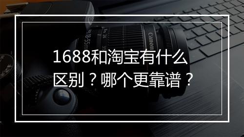 1688和淘宝有什么区别？哪个更靠谱？