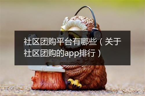 社区团购平台有哪些（关于社区团购的app排行）