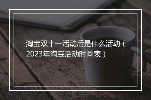 淘宝双十一活动后是什么活动（2023年淘宝活动时间表）