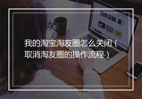 我的淘宝淘友圈怎么关闭（取消淘友圈的操作流程）