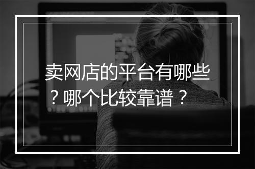 卖网店的平台有哪些？哪个比较靠谱？