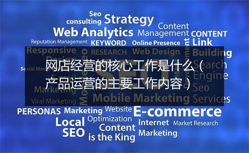 网店经营的核心工作是什么（产品运营的主要工作内容）