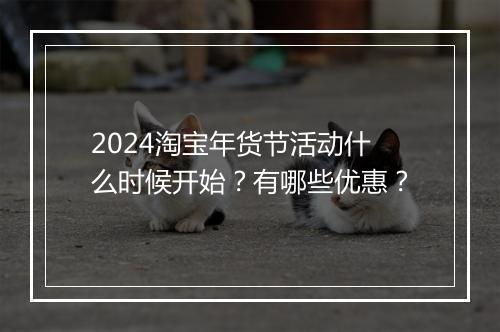 2024淘宝年货节活动什么时候开始？有哪些优惠？