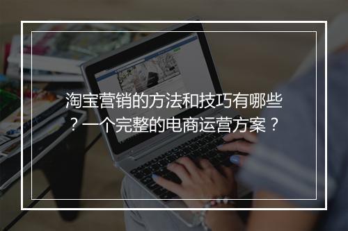 淘宝营销的方法和技巧有哪些？一个完整的电商运营方案？