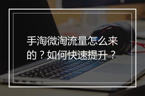 手淘微淘流量怎么来的？如何快速提升？