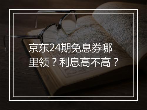 京东24期免息券哪里领？利息高不高？