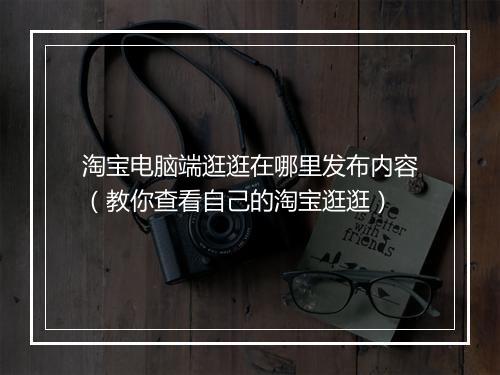 淘宝电脑端逛逛在哪里发布内容（教你查看自己的淘宝逛逛）