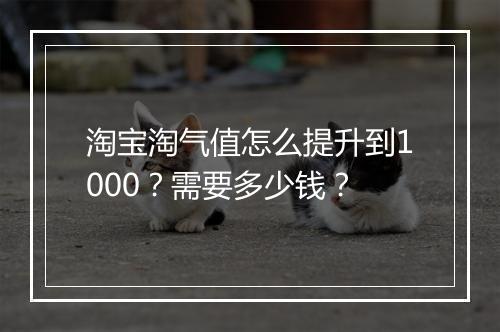 淘宝淘气值怎么提升到1000？需要多少钱？