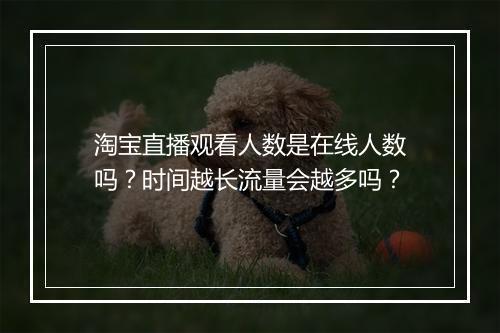 淘宝直播观看人数是在线人数吗？时间越长流量会越多吗？