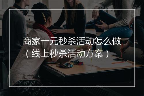 商家一元秒杀活动怎么做（线上秒杀活动方案）