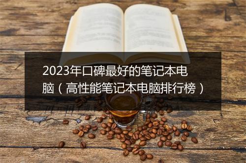 2023年口碑最好的笔记本电脑（高性能笔记本电脑排行榜）