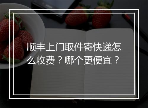 顺丰上门取件寄快递怎么收费？哪个更便宜？