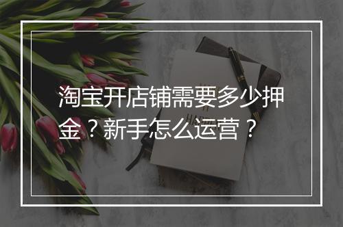 淘宝开店铺需要多少押金？新手怎么运营？