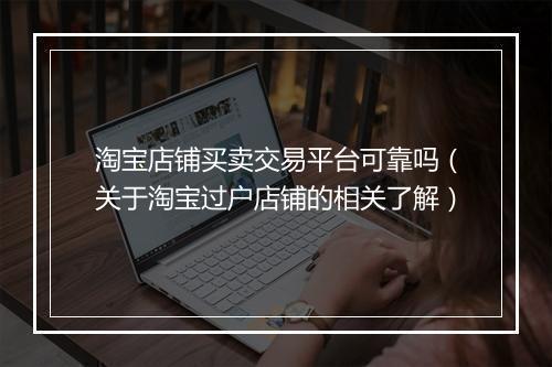 淘宝店铺买卖交易平台可靠吗（关于淘宝过户店铺的相关了解）