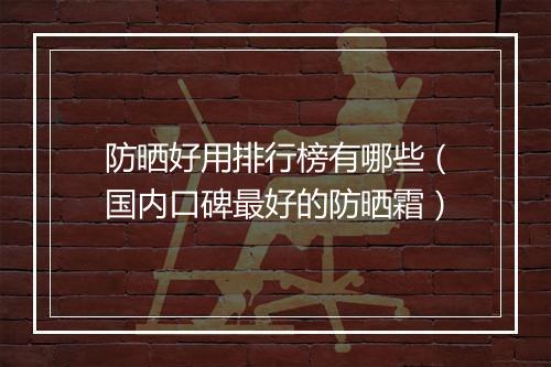 防晒好用排行榜有哪些（国内口碑最好的防晒霜）