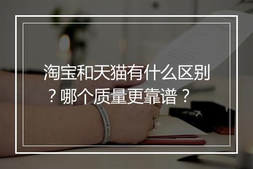 淘宝和天猫有什么区别？哪个质量更靠谱？