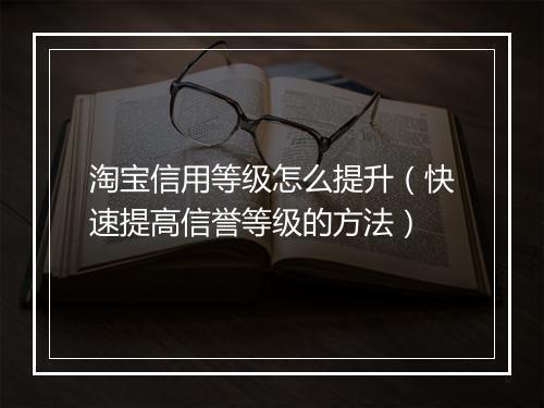 淘宝信用等级怎么提升（快速提高信誉等级的方法）