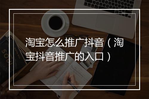 淘宝怎么推广抖音（淘宝抖音推广的入口）