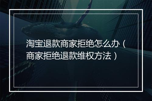 淘宝退款商家拒绝怎么办（商家拒绝退款维权方法）