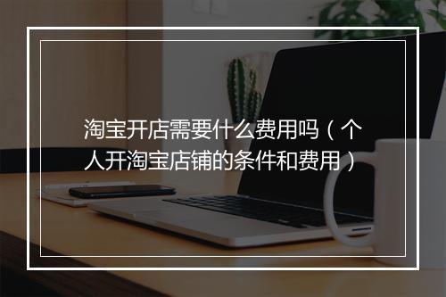 淘宝开店需要什么费用吗（个人开淘宝店铺的条件和费用）