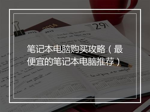笔记本电脑购买攻略（最便宜的笔记本电脑推荐）