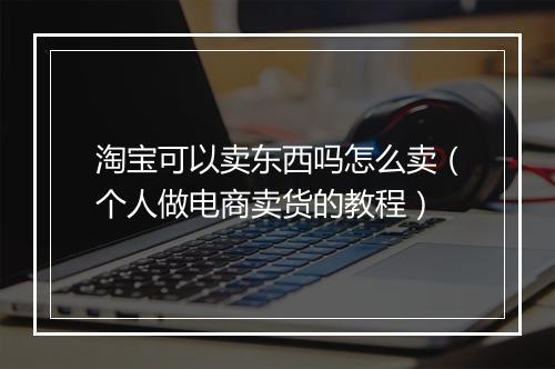 淘宝可以卖东西吗怎么卖（个人做电商卖货的教程）