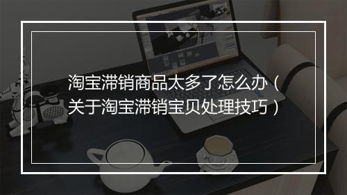 淘宝滞销商品太多了怎么办（关于淘宝滞销宝贝处理技巧）