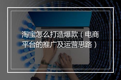 淘宝怎么打造爆款（电商平台的推广及运营思路）