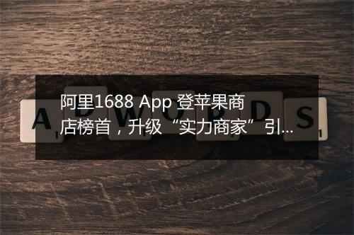 阿里1688 App 登苹果商店榜首，升级“实力商家”引星火大燎原