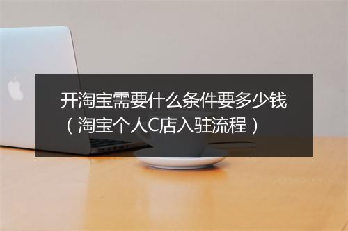 开淘宝需要什么条件要多少钱（淘宝个人C店入驻流程）