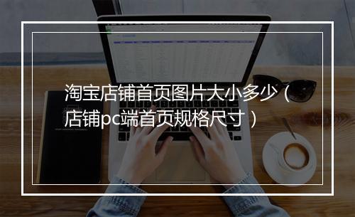 淘宝店铺首页图片大小多少（店铺pc端首页规格尺寸）