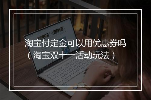 淘宝付定金可以用优惠券吗（淘宝双十一活动玩法）
