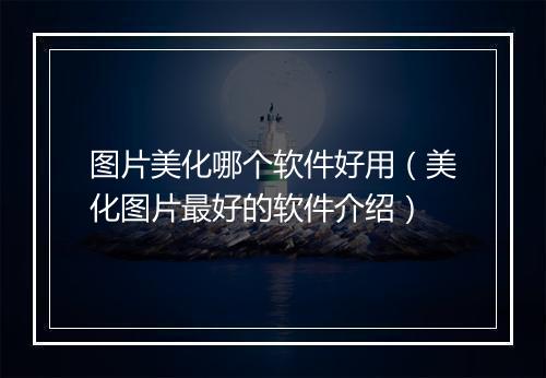 图片美化哪个软件好用（美化图片最好的软件介绍）