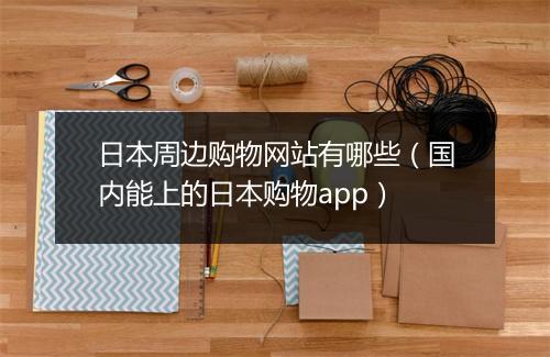 日本周边购物网站有哪些（国内能上的日本购物app）