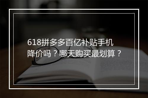 618拼多多百亿补贴手机降价吗？哪天购买最划算？