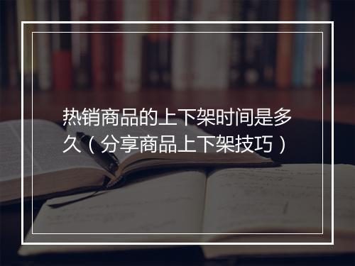 热销商品的上下架时间是多久（分享商品上下架技巧）