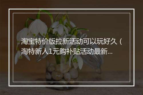 淘宝特价版拉新活动可以玩好久（淘特新人1元购补贴活动最新规则）