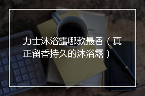力士沐浴露哪款最香（真正留香持久的沐浴露）