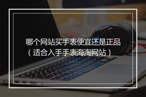 哪个网站买手表便宜还是正品（适合入手手表海淘网站）
