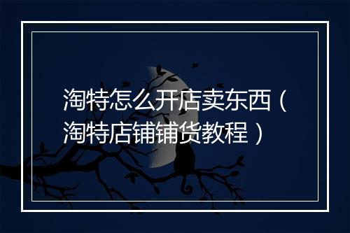 淘特怎么开店卖东西（淘特店铺铺货教程）