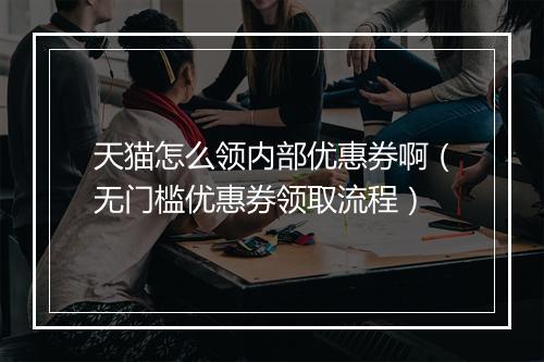 天猫怎么领内部优惠券啊（无门槛优惠券领取流程）