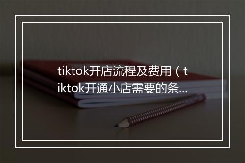 tiktok开店流程及费用（tiktok开通小店需要的条件）