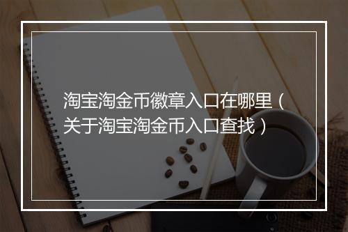 淘宝淘金币徽章入口在哪里（关于淘宝淘金币入口查找）