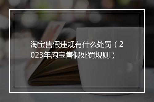 淘宝售假违规有什么处罚（2023年淘宝售假处罚规则）