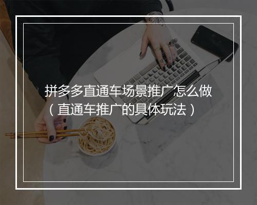 拼多多直通车场景推广怎么做（直通车推广的具体玩法）