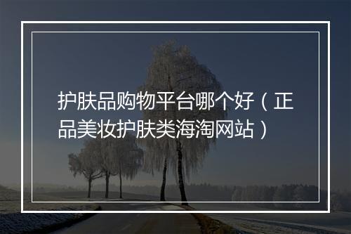 护肤品购物平台哪个好（正品美妆护肤类海淘网站）