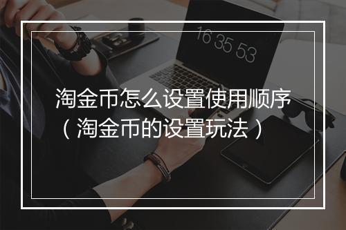 淘金币怎么设置使用顺序（淘金币的设置玩法）